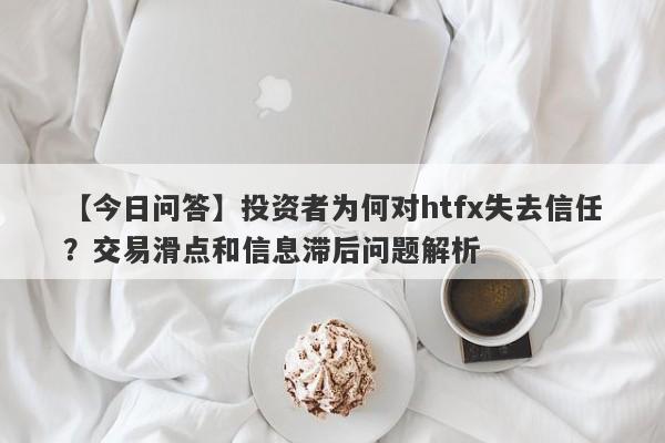 【今日问答】投资者为何对htfx失去信任？交易滑点和信息滞后问题解析-第1张图片-要懂汇