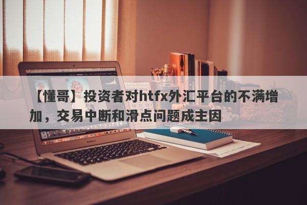 【懂哥】投资者对htfx外汇平台的不满增加，交易中断和滑点问题成主因-第1张图片-要懂汇