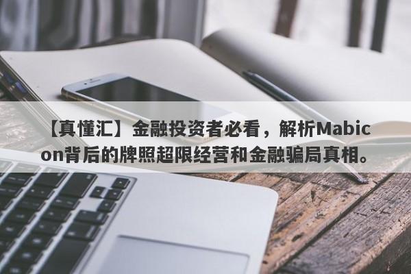 【真懂汇】金融投资者必看，解析Mabicon背后的牌照超限经营和金融骗局真相。-第1张图片-要懂汇