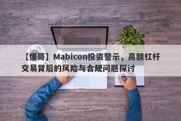 【懂哥】Mabicon投资警示，高额杠杆交易背后的风险与合规问题探讨-第1张图片-要懂汇