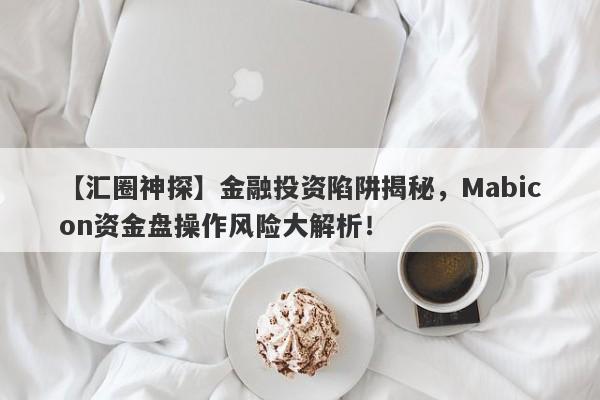 【汇圈神探】金融投资陷阱揭秘，Mabicon资金盘操作风险大解析！-第1张图片-要懂汇