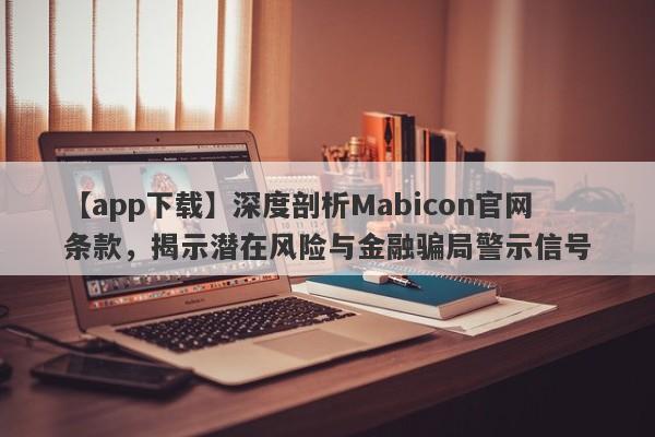 【app下载】深度剖析Mabicon官网条款，揭示潜在风险与金融骗局警示信号-第1张图片-要懂汇