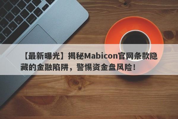 【最新曝光】揭秘Mabicon官网条款隐藏的金融陷阱，警惕资金盘风险！-第1张图片-要懂汇