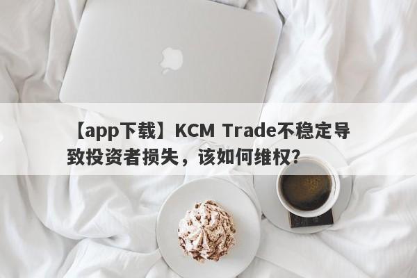 【app下载】KCM Trade不稳定导致投资者损失，该如何维权？-第1张图片-要懂汇