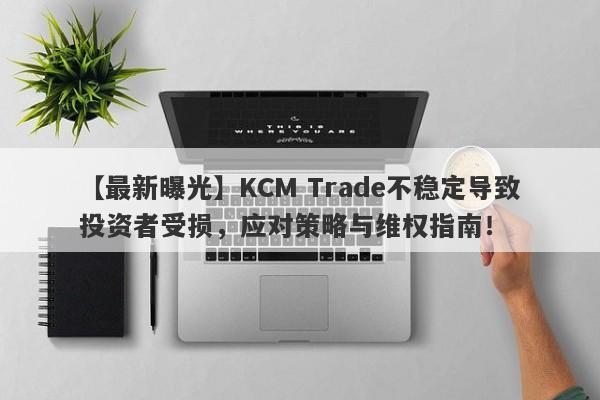 【最新曝光】KCM Trade不稳定导致投资者受损，应对策略与维权指南！-第1张图片-要懂汇