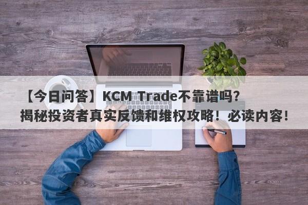 【今日问答】KCM Trade不靠谱吗？揭秘投资者真实反馈和维权攻略！必读内容！-第1张图片-要懂汇