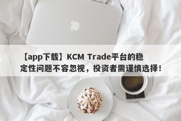 【app下载】KCM Trade平台的稳定性问题不容忽视，投资者需谨慎选择！-第1张图片-要懂汇