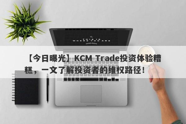 【今日曝光】KCM Trade投资体验糟糕，一文了解投资者的维权路径！-第1张图片-要懂汇