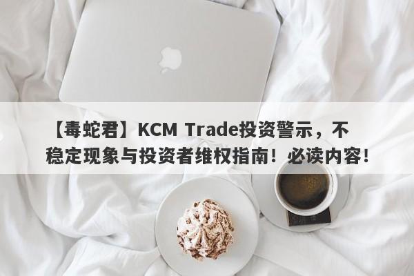 【毒蛇君】KCM Trade投资警示，不稳定现象与投资者维权指南！必读内容！-第1张图片-要懂汇