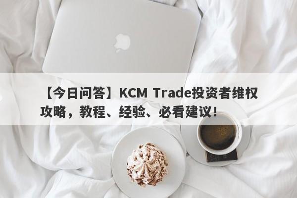 【今日问答】KCM Trade投资者维权攻略，教程、经验、必看建议！-第1张图片-要懂汇