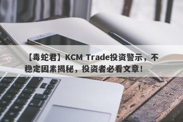 【毒蛇君】KCM Trade投资警示，不稳定因素揭秘，投资者必看文章！-第1张图片-要懂汇