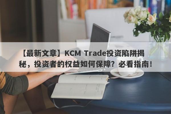 【最新文章】KCM Trade投资陷阱揭秘，投资者的权益如何保障？必看指南！-第1张图片-要懂汇