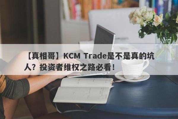 【真相哥】KCM Trade是不是真的坑人？投资者维权之路必看！-第1张图片-要懂汇