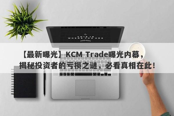 【最新曝光】KCM Trade曝光内幕，揭秘投资者的亏损之谜，必看真相在此！-第1张图片-要懂汇