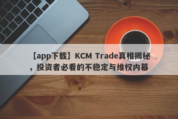 【app下载】KCM Trade真相揭秘，投资者必看的不稳定与维权内幕-第1张图片-要懂汇