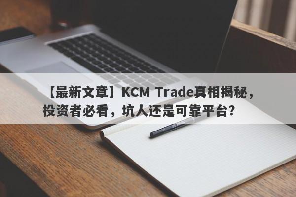 【最新文章】KCM Trade真相揭秘，投资者必看，坑人还是可靠平台？-第1张图片-要懂汇