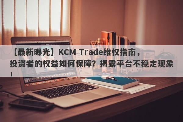 【最新曝光】KCM Trade维权指南，投资者的权益如何保障？揭露平台不稳定现象！-第1张图片-要懂汇