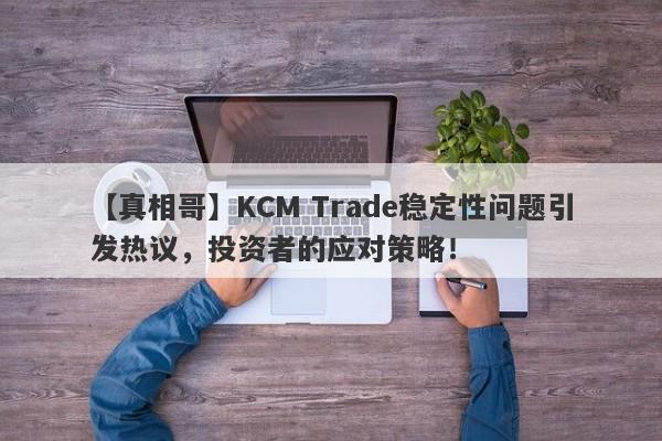 【真相哥】KCM Trade稳定性问题引发热议，投资者的应对策略！-第1张图片-要懂汇