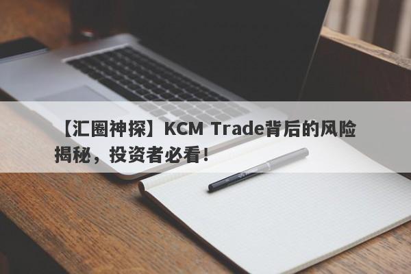 【汇圈神探】KCM Trade背后的风险揭秘，投资者必看！-第1张图片-要懂汇