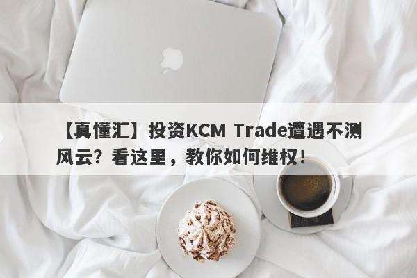 【真懂汇】投资KCM Trade遭遇不测风云？看这里，教你如何维权！-第1张图片-要懂汇