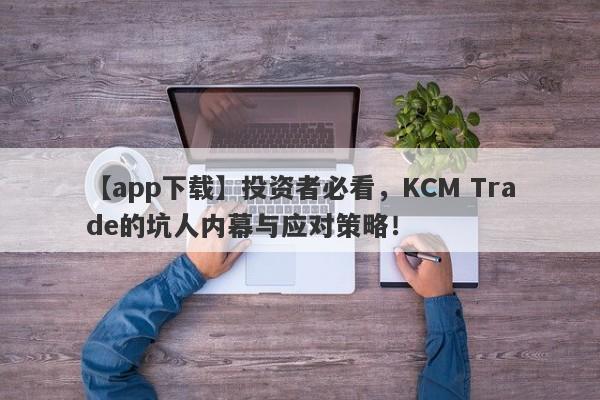 【app下载】投资者必看，KCM Trade的坑人内幕与应对策略！-第1张图片-要懂汇