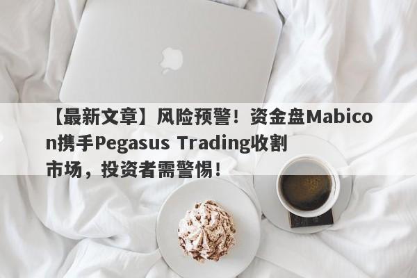 【最新文章】风险预警！资金盘Mabicon携手Pegasus Trading收割市场，投资者需警惕！-第1张图片-要懂汇