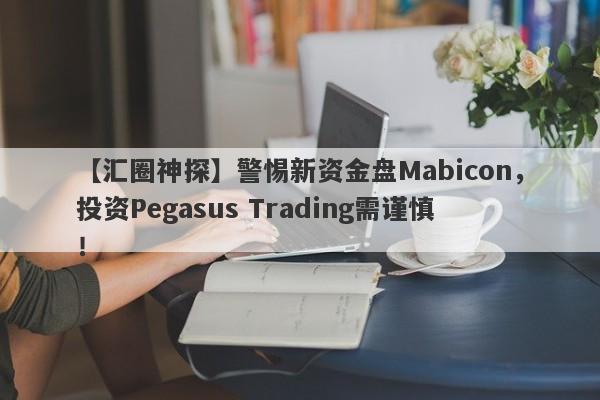 【汇圈神探】警惕新资金盘Mabicon，投资Pegasus Trading需谨慎！-第1张图片-要懂汇