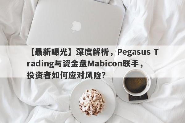 【最新曝光】深度解析，Pegasus Trading与资金盘Mabicon联手，投资者如何应对风险？-第1张图片-要懂汇