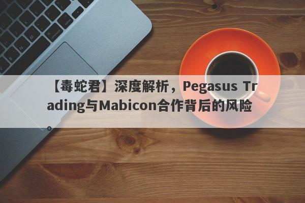 【毒蛇君】深度解析，Pegasus Trading与Mabicon合作背后的风险。-第1张图片-要懂汇