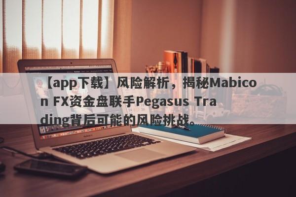 【app下载】风险解析，揭秘Mabicon FX资金盘联手Pegasus Trading背后可能的风险挑战。-第1张图片-要懂汇