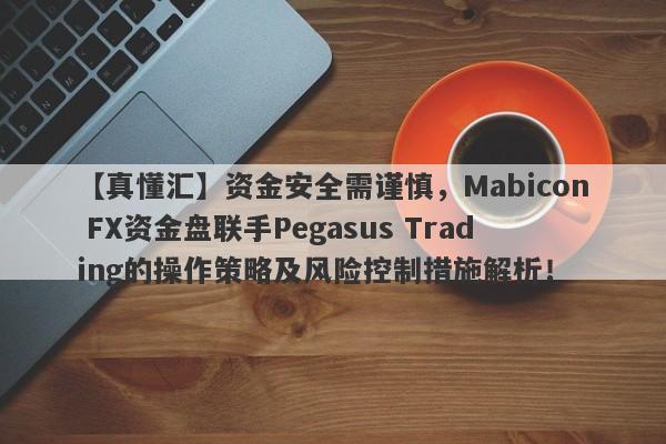 【真懂汇】资金安全需谨慎，Mabicon FX资金盘联手Pegasus Trading的操作策略及风险控制措施解析！-第1张图片-要懂汇