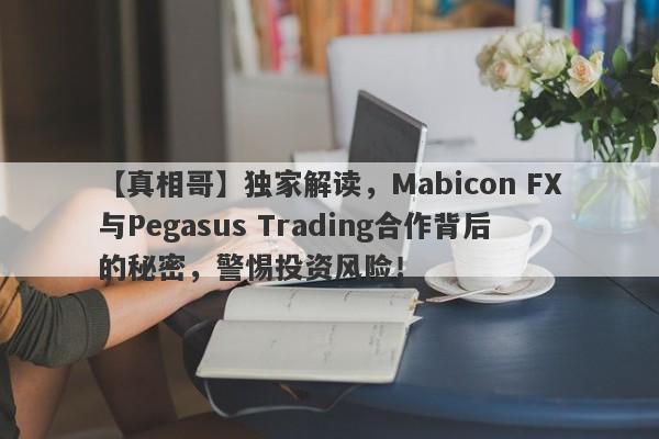 【真相哥】独家解读，Mabicon FX与Pegasus Trading合作背后的秘密，警惕投资风险！-第1张图片-要懂汇