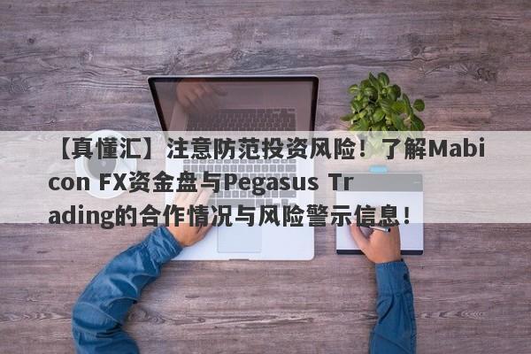 【真懂汇】注意防范投资风险！了解Mabicon FX资金盘与Pegasus Trading的合作情况与风险警示信息！-第1张图片-要懂汇