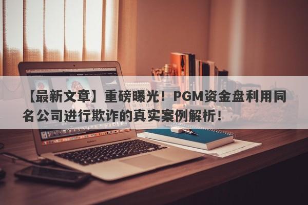 【最新文章】重磅曝光！PGM资金盘利用同名公司进行欺诈的真实案例解析！-第1张图片-要懂汇