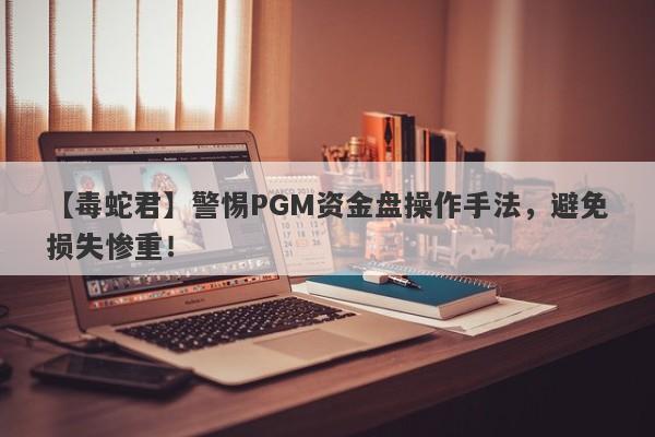 【毒蛇君】警惕PGM资金盘操作手法，避免损失惨重！-第1张图片-要懂汇