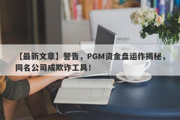 【最新文章】警告，PGM资金盘运作揭秘，同名公司成欺诈工具！-第1张图片-要懂汇