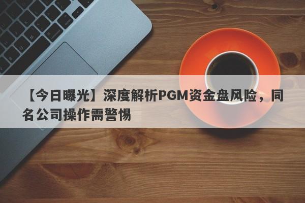 【今日曝光】深度解析PGM资金盘风险，同名公司操作需警惕-第1张图片-要懂汇