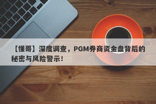 【懂哥】深度调查，PGM券商资金盘背后的秘密与风险警示！-第1张图片-要懂汇