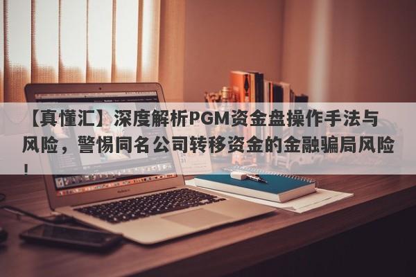 【真懂汇】深度解析PGM资金盘操作手法与风险，警惕同名公司转移资金的金融骗局风险！-第1张图片-要懂汇