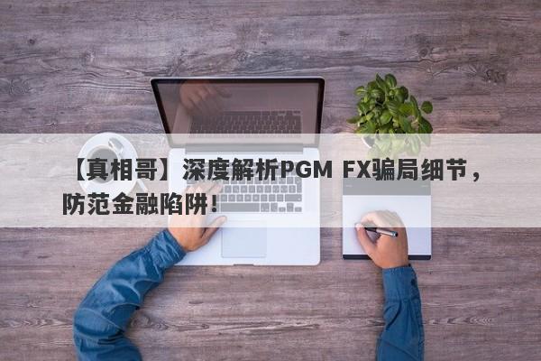 【真相哥】深度解析PGM FX骗局细节，防范金融陷阱！-第1张图片-要懂汇