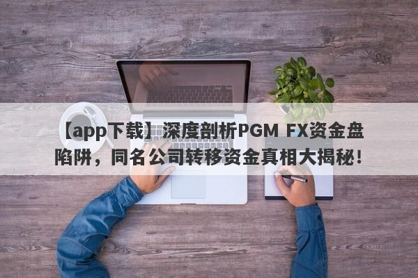 【app下载】深度剖析PGM FX资金盘陷阱，同名公司转移资金真相大揭秘！-第1张图片-要懂汇