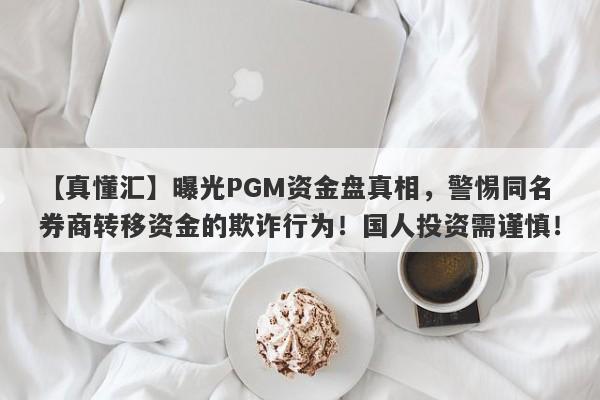 【真懂汇】曝光PGM资金盘真相，警惕同名券商转移资金的欺诈行为！国人投资需谨慎！-第1张图片-要懂汇