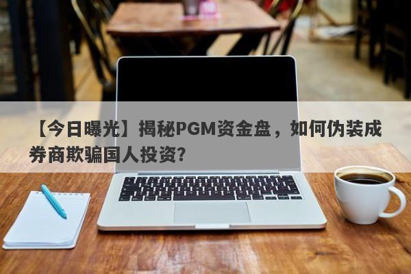 【今日曝光】揭秘PGM资金盘，如何伪装成券商欺骗国人投资？-第1张图片-要懂汇