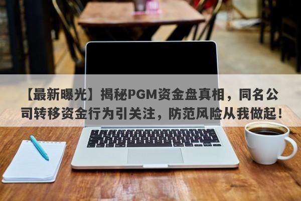 【最新曝光】揭秘PGM资金盘真相，同名公司转移资金行为引关注，防范风险从我做起！-第1张图片-要懂汇