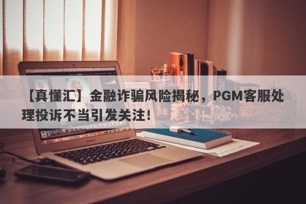 【真懂汇】金融诈骗风险揭秘，PGM客服处理投诉不当引发关注！-第1张图片-要懂汇