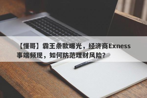 【懂哥】霸王条款曝光，经济商Exness事端频现，如何防范理财风险？-第1张图片-要懂汇