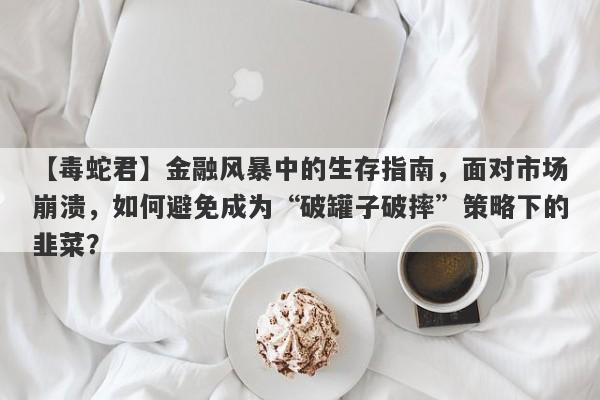 【毒蛇君】金融风暴中的生存指南，面对市场崩溃，如何避免成为“破罐子破摔”策略下的韭菜？-第1张图片-要懂汇