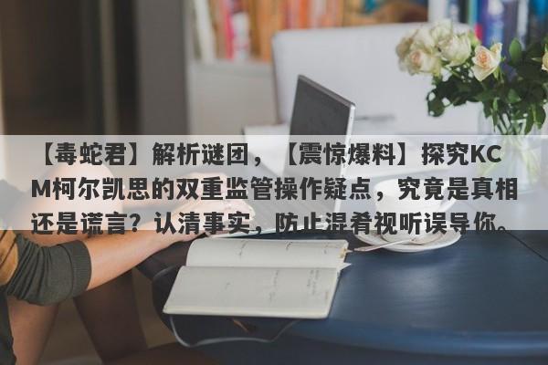 【毒蛇君】解析谜团，【震惊爆料】探究KCM柯尔凯思的双重监管操作疑点，究竟是真相还是谎言？认清事实，防止混肴视听误导你。-第1张图片-要懂汇