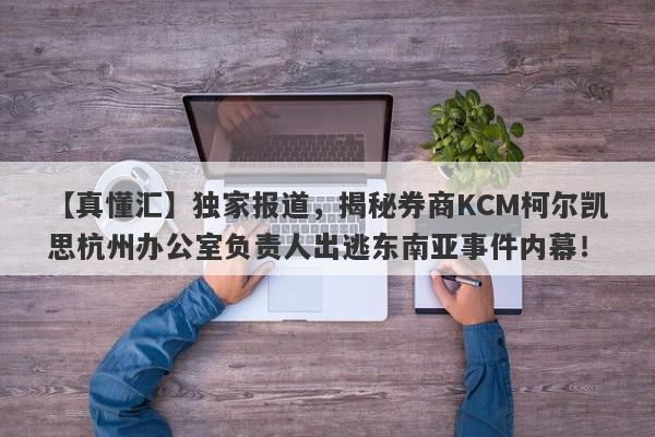 【真懂汇】独家报道，揭秘券商KCM柯尔凯思杭州办公室负责人出逃东南亚事件内幕！-第1张图片-要懂汇