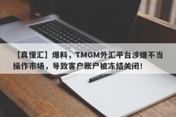 【真懂汇】爆料，TMGM外汇平台涉嫌不当操作市场，导致客户账户被冻结关闭！-第1张图片-要懂汇